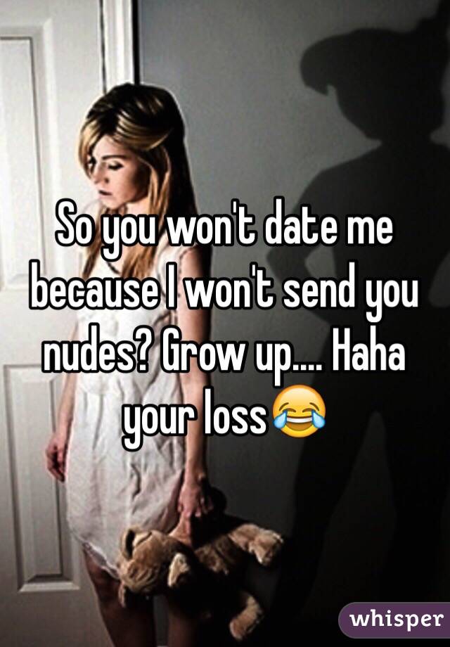 So you won't date me because I won't send you nudes? Grow up.... Haha your loss😂