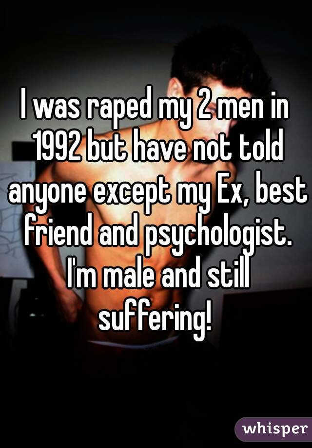 I was raped my 2 men in 1992 but have not told anyone except my Ex, best friend and psychologist. I'm male and still suffering! 