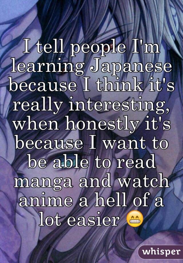 I tell people I'm learning Japanese because I think it's really interesting, when honestly it's because I want to be able to read manga and watch anime a hell of a lot easier 😁