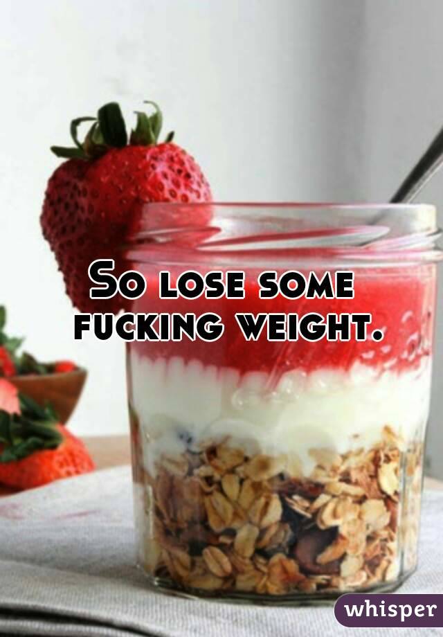 So lose some fucking weight.