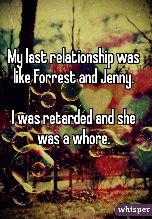 My last relationship was like Forrest and Jenny. 

I was retarded and she was a whore.