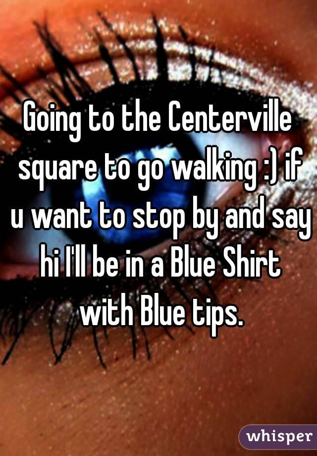 Going to the Centerville square to go walking :) if u want to stop by and say hi I'll be in a Blue Shirt with Blue tips.