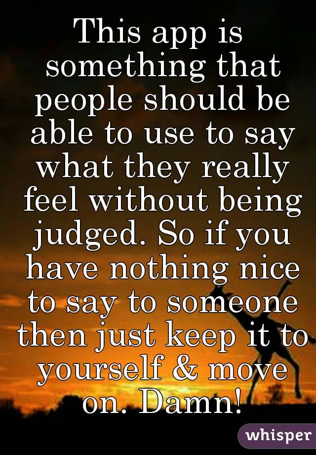 This app is something that people should be able to use to say what they really feel without being judged. So if you have nothing nice to say to someone then just keep it to yourself & move on. Damn!