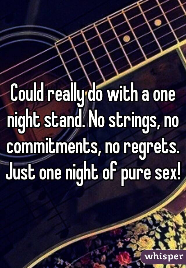 Could really do with a one night stand. No strings, no commitments, no regrets. Just one night of pure sex!