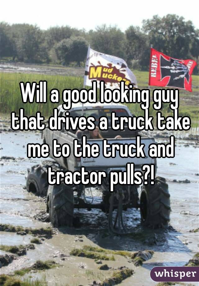 Will a good looking guy that drives a truck take me to the truck and tractor pulls?!