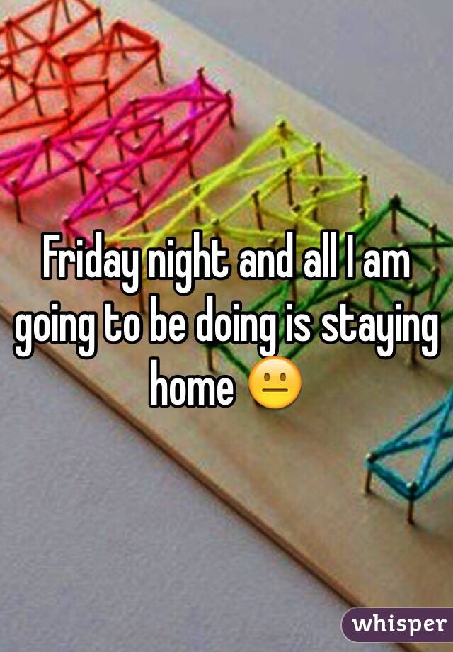 Friday night and all I am going to be doing is staying home 😐