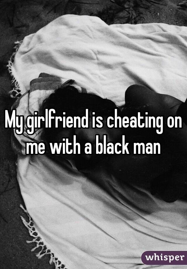 My girlfriend is cheating on me with a black man