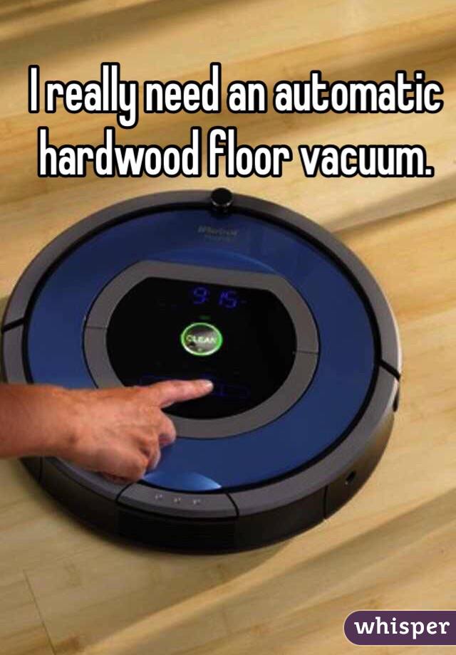 I really need an automatic hardwood floor vacuum. 