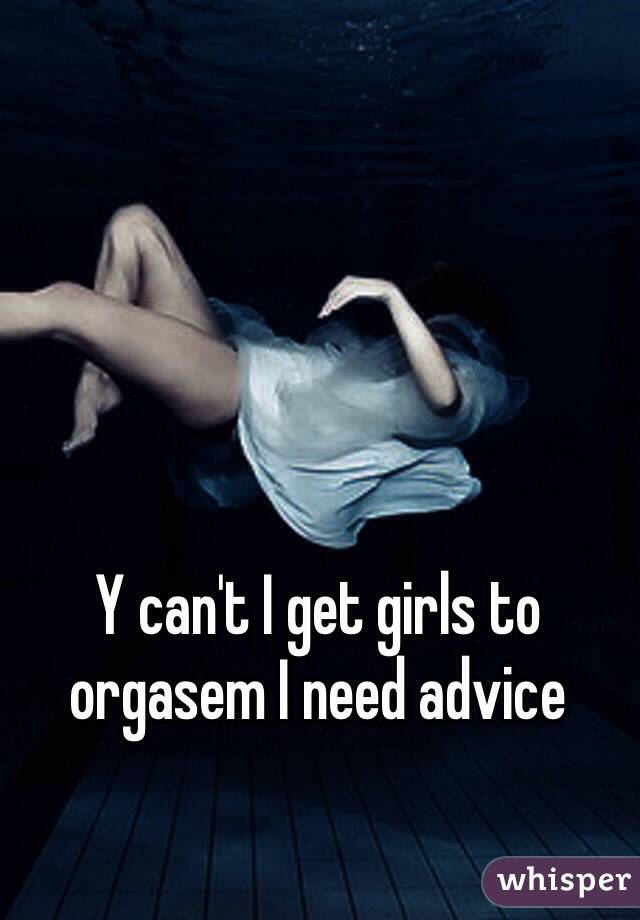 Y can't I get girls to orgasem I need advice 