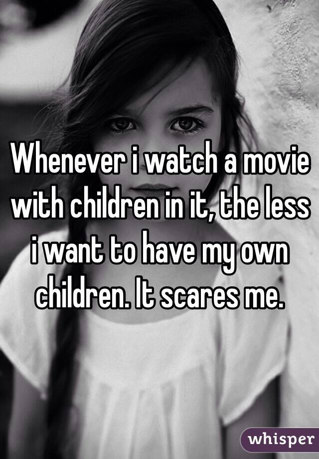 Whenever i watch a movie with children in it, the less i want to have my own children. It scares me.