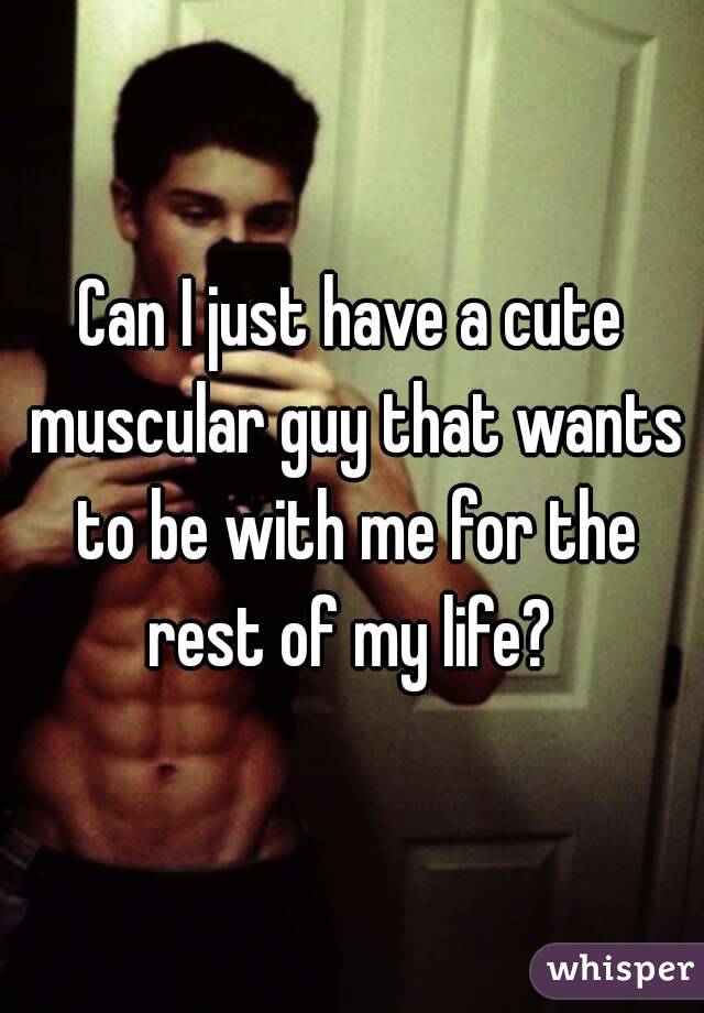 Can I just have a cute muscular guy that wants to be with me for the rest of my life? 

