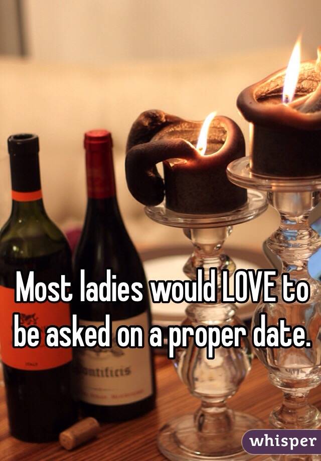 Most ladies would LOVE to be asked on a proper date.