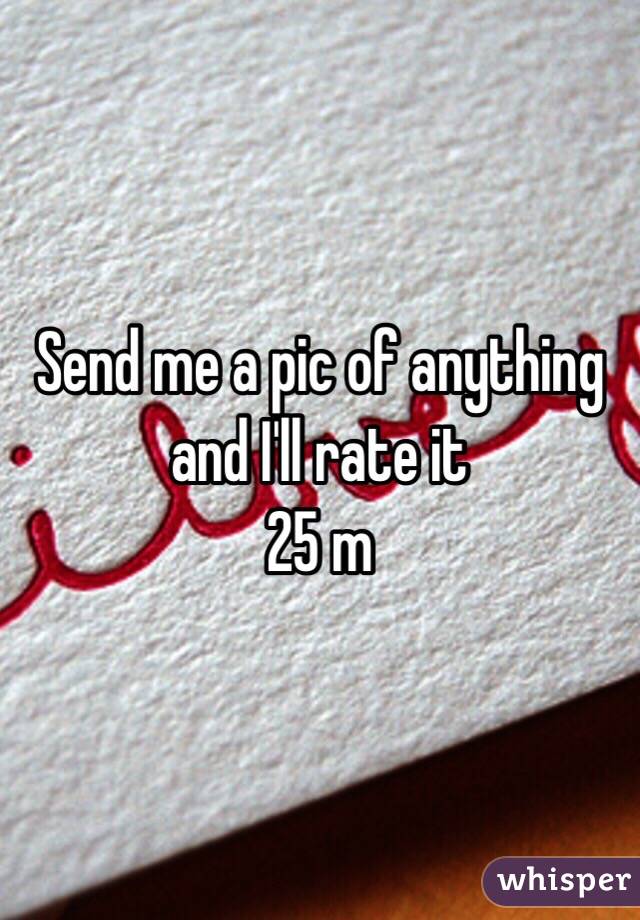 Send me a pic of anything and I'll rate it 
25 m