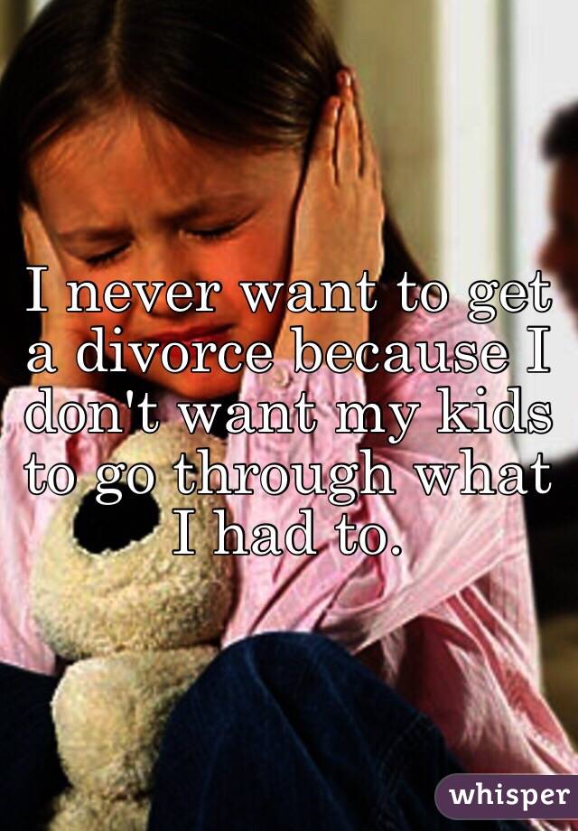 I never want to get a divorce because I don't want my kids to go through what I had to.