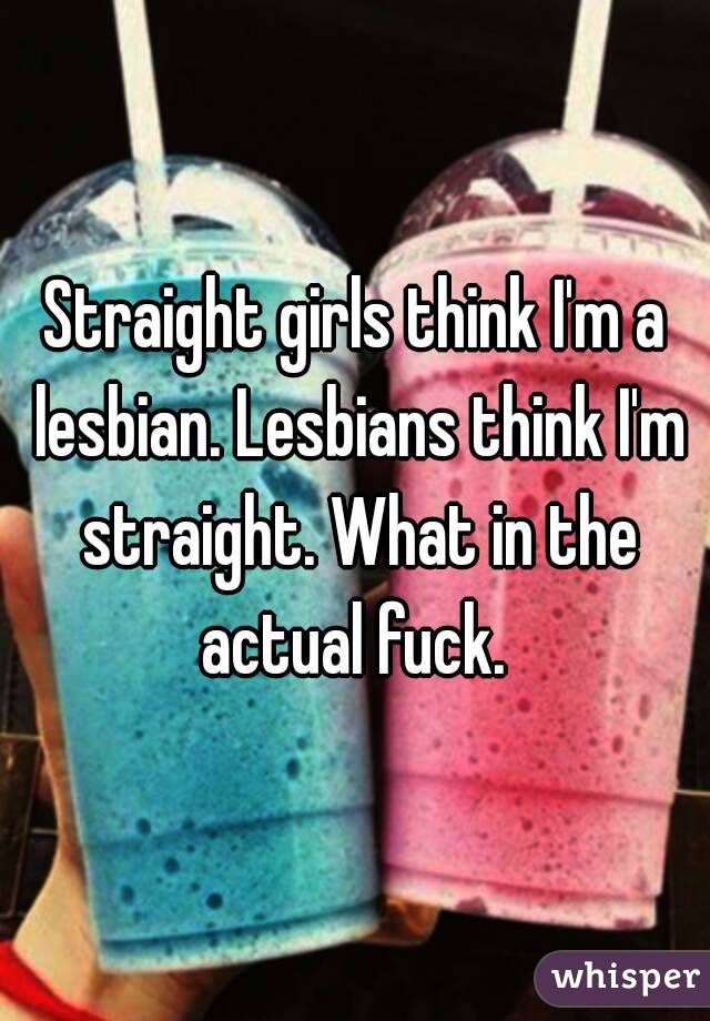 Straight girls think I'm a lesbian. Lesbians think I'm straight. What in the actual fuck. 