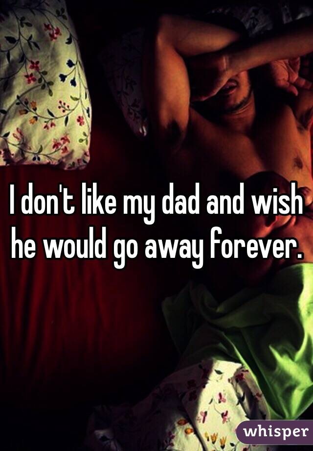 I don't like my dad and wish he would go away forever. 