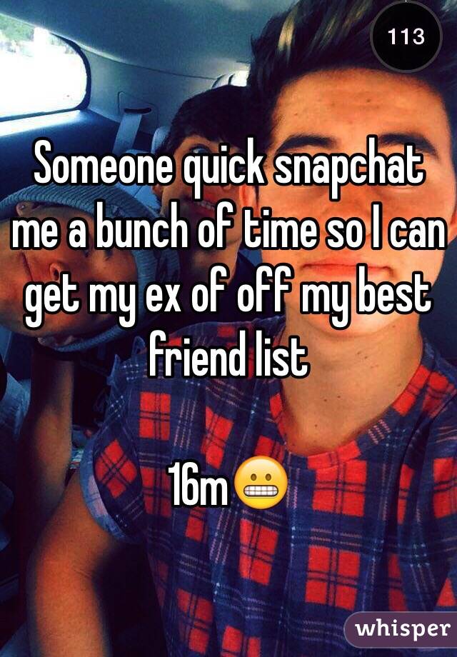 Someone quick snapchat me a bunch of time so I can get my ex of off my best friend list 

16m😬