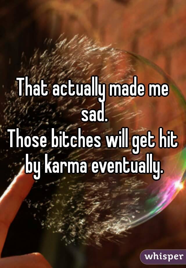 That actually made me sad.
Those bitches will get hit by karma eventually.