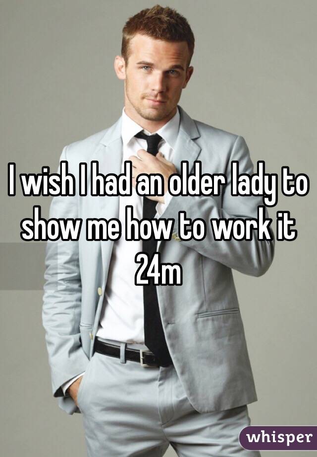 I wish I had an older lady to show me how to work it 24m