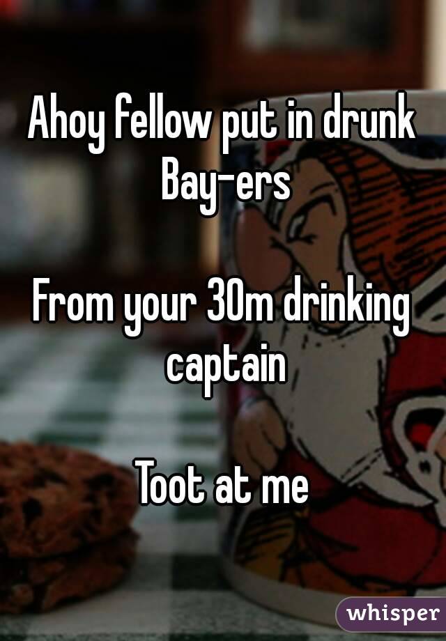 Ahoy fellow put in drunk Bay-ers

From your 30m drinking captain

Toot at me

