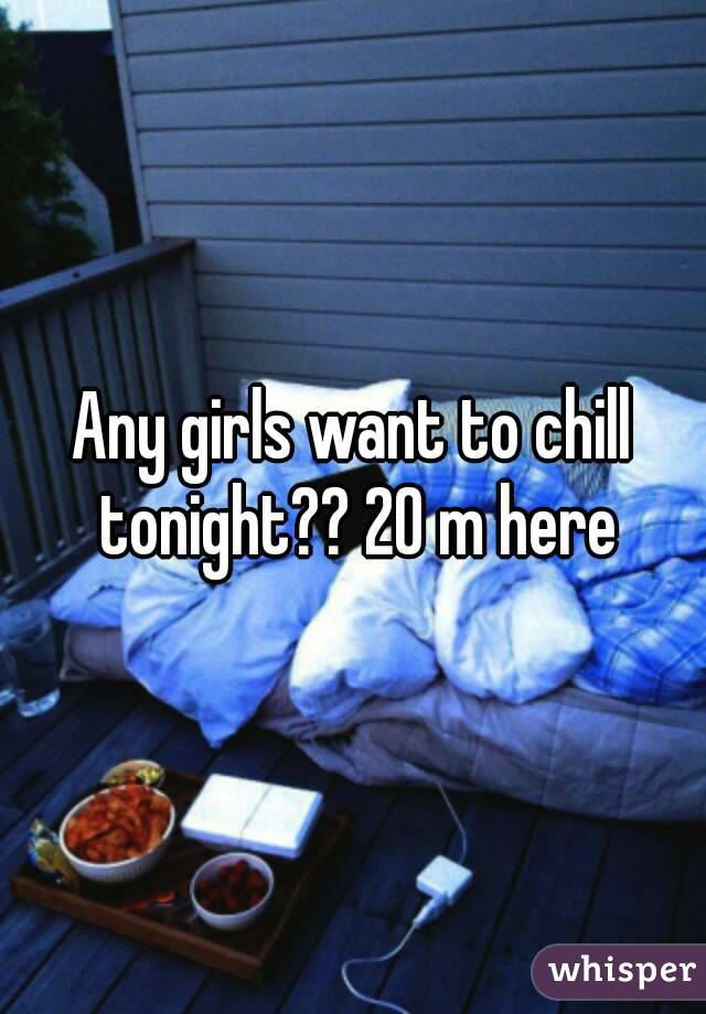 Any girls want to chill tonight?? 20 m here