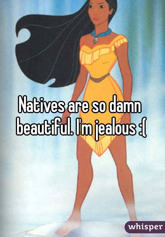 Natives are so damn beautiful. I'm jealous :(