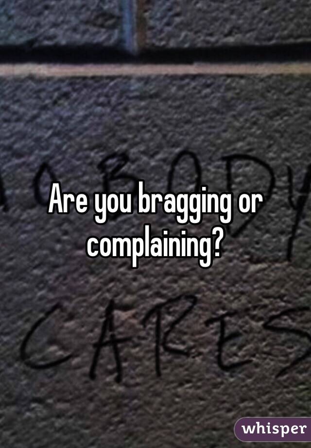 Are you bragging or complaining?