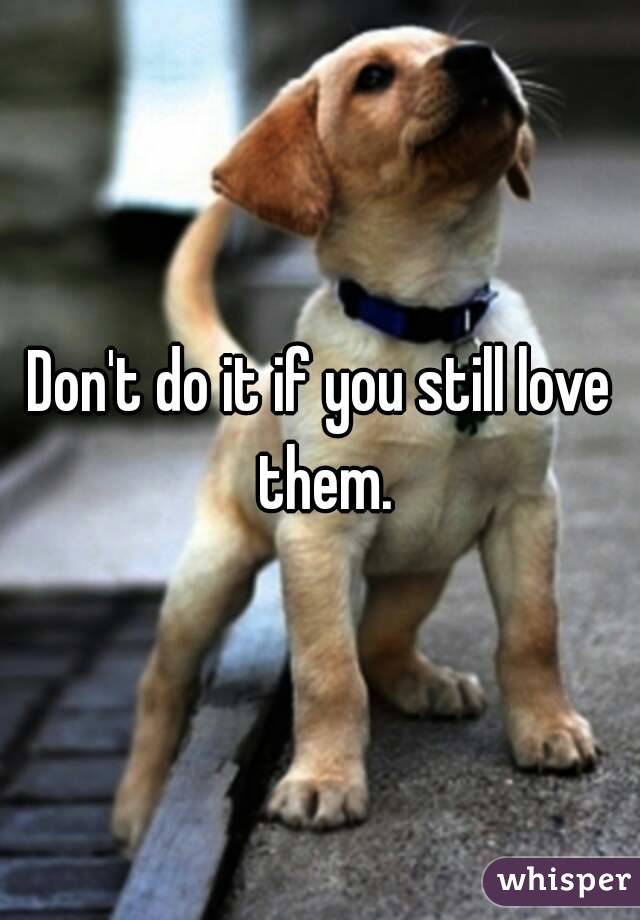 Don't do it if you still love them.