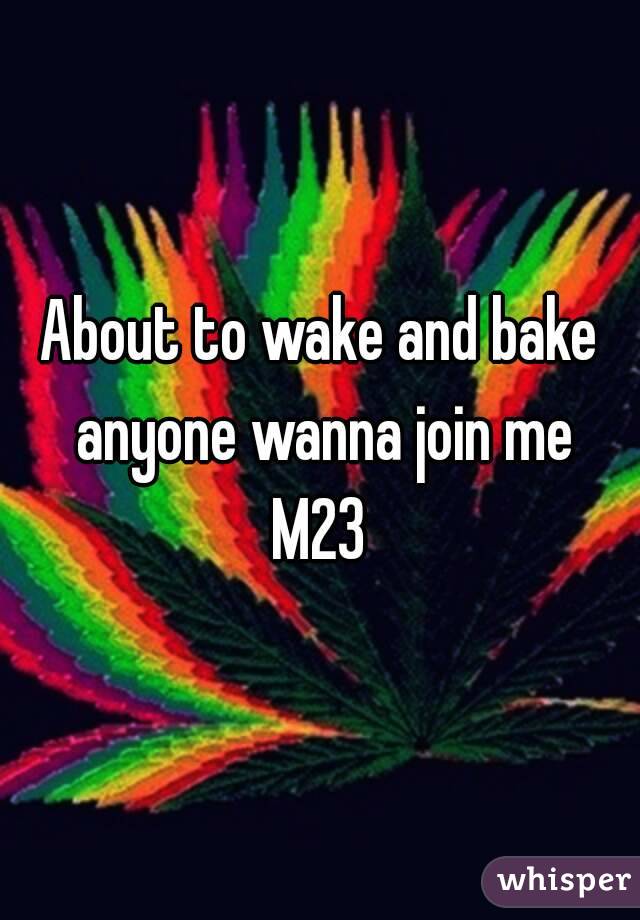 About to wake and bake anyone wanna join me
M23