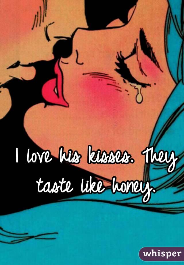 I love his kisses. They taste like honey. 
