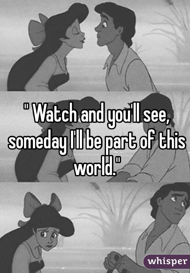 " Watch and you'll see, someday I'll be part of this world."