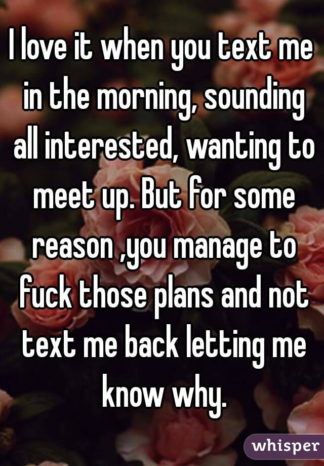 I love it when you text me in the morning, sounding all interested, wanting to meet up. But for some reason ,you manage to fuck those plans and not text me back letting me know why.