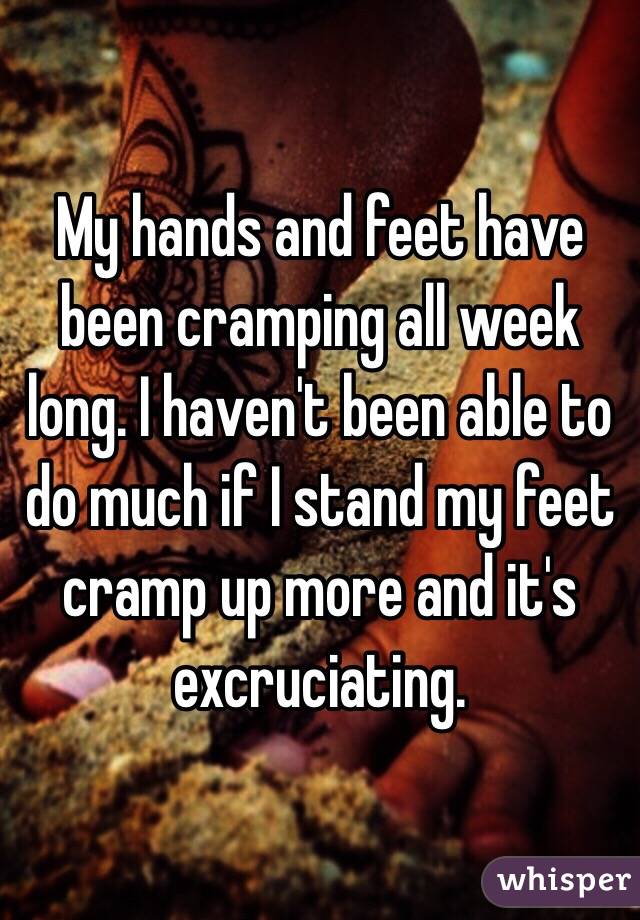 My hands and feet have been cramping all week long. I haven't been able to do much if I stand my feet cramp up more and it's excruciating. 