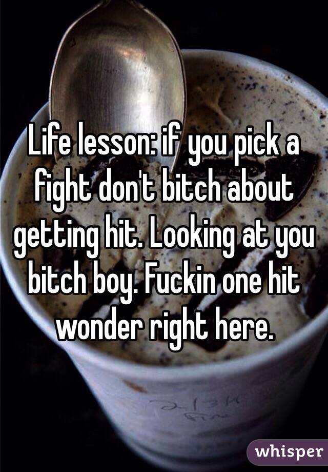 Life lesson: if you pick a fight don't bitch about getting hit. Looking at you bitch boy. Fuckin one hit wonder right here. 