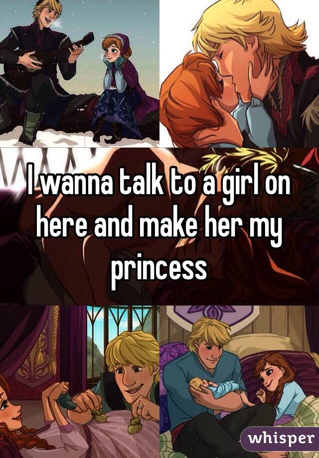 I wanna talk to a girl on here and make her my princess 