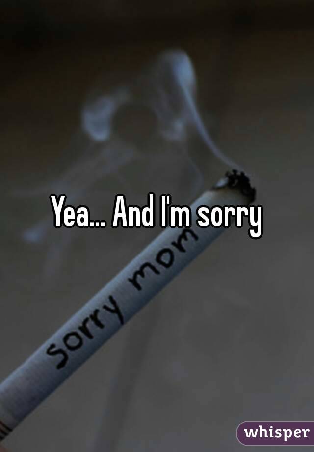 Yea... And I'm sorry