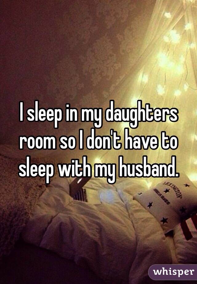 I sleep in my daughters room so I don't have to sleep with my husband. 