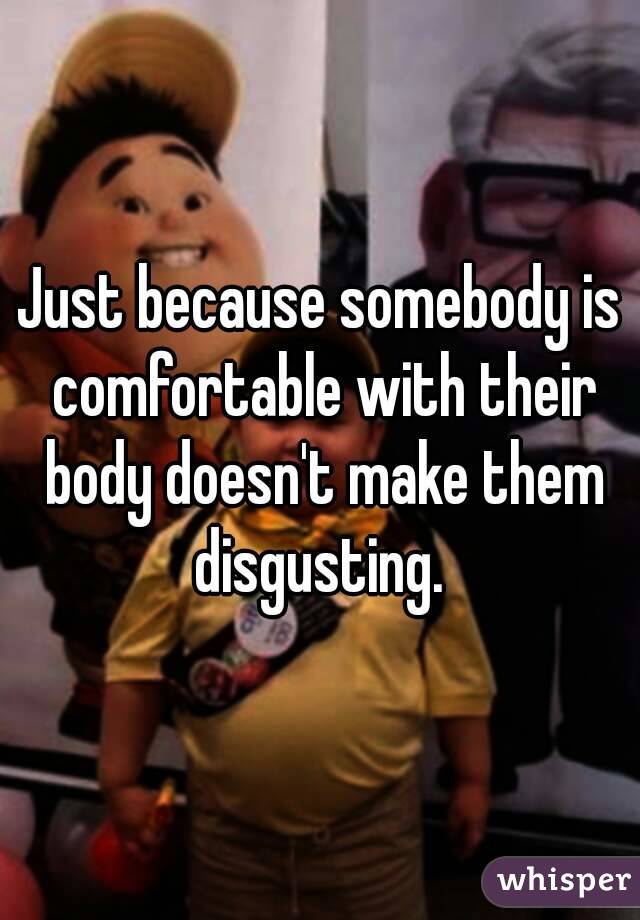 Just because somebody is comfortable with their body doesn't make them disgusting. 