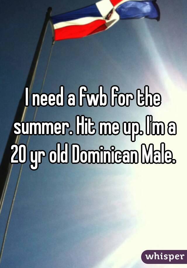 I need a fwb for the summer. Hit me up. I'm a 20 yr old Dominican Male. 