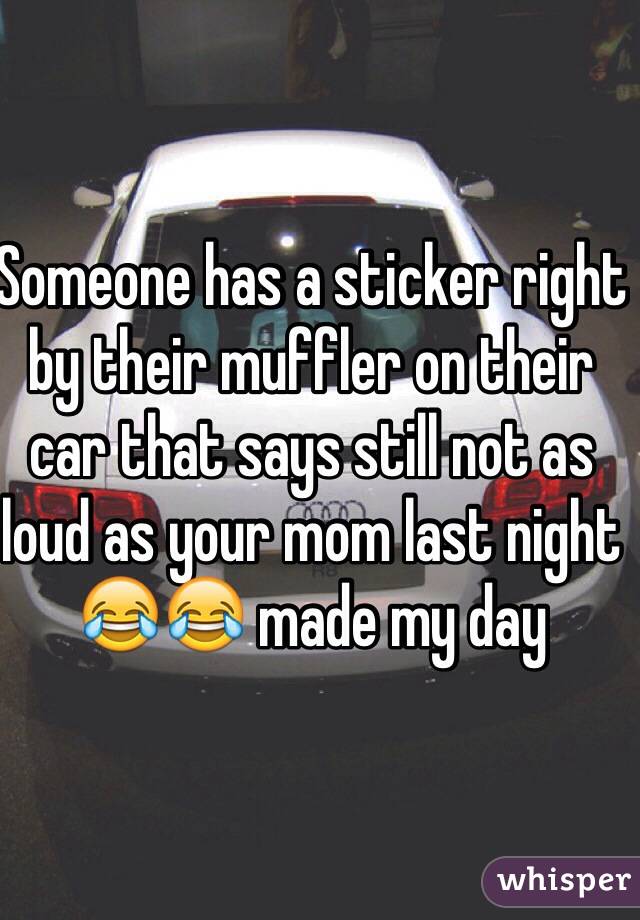 Someone has a sticker right by their muffler on their car that says still not as loud as your mom last night 😂😂 made my day 