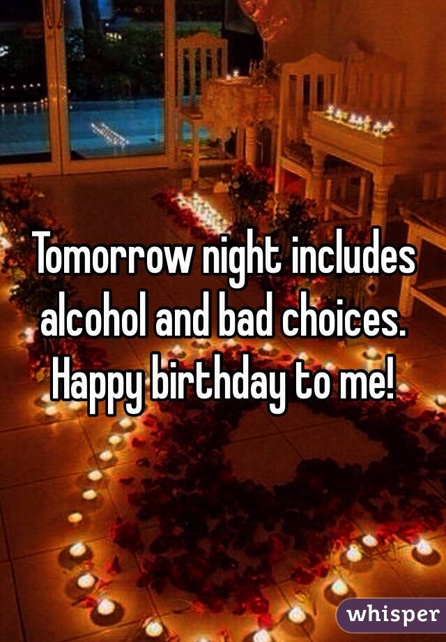 Tomorrow night includes alcohol and bad choices.
Happy birthday to me! 