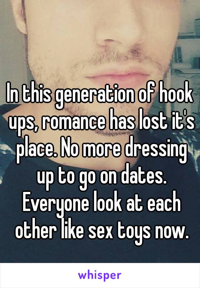 In this generation of hook ups, romance has lost it's place. No more dressing up to go on dates. Everyone look at each other like sex toys now.