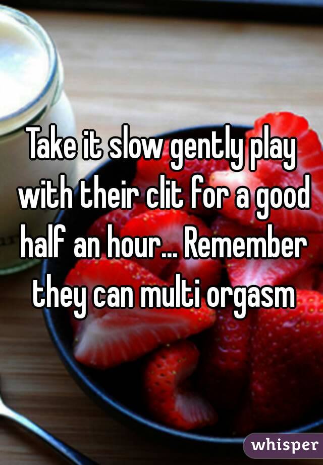 Take it slow gently play with their clit for a good half an hour... Remember they can multi orgasm