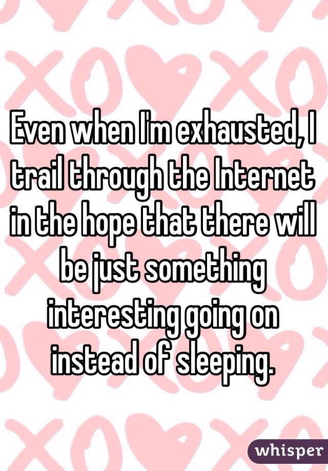 Even when I'm exhausted, I trail through the Internet in the hope that there will be just something interesting going on instead of sleeping.