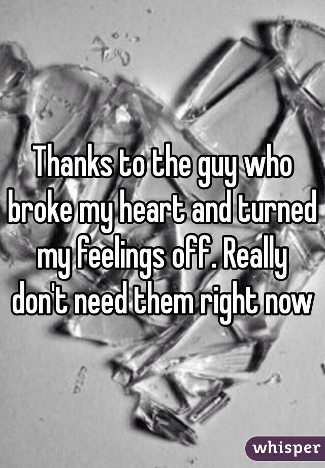 Thanks to the guy who broke my heart and turned my feelings off. Really don't need them right now 