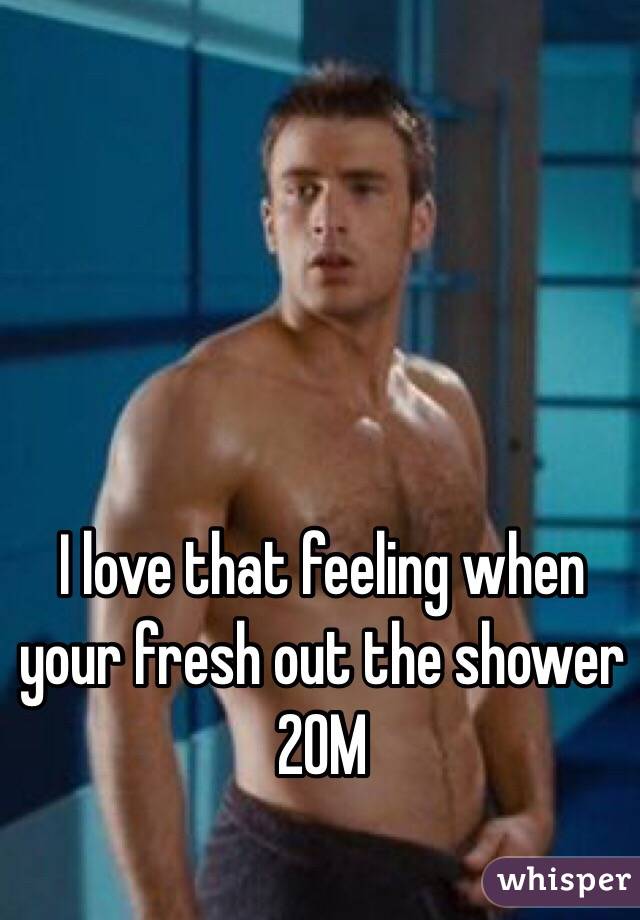 I love that feeling when your fresh out the shower 
20M