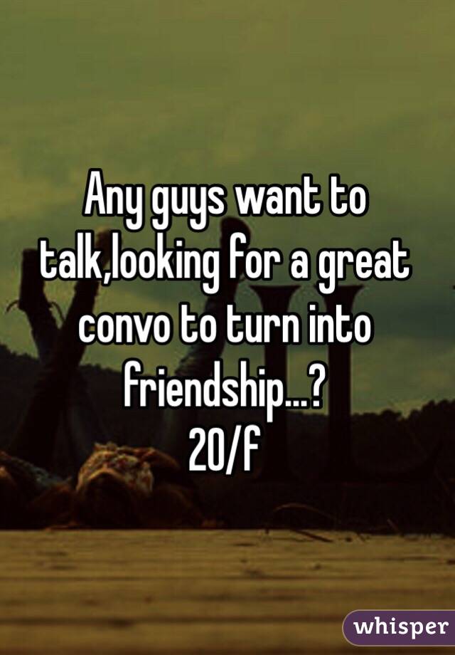 Any guys want to talk,looking for a great convo to turn into friendship...?
20/f 