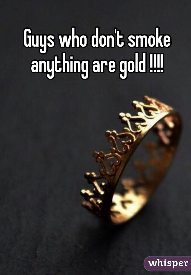 Guys who don't smoke anything are gold !!!!