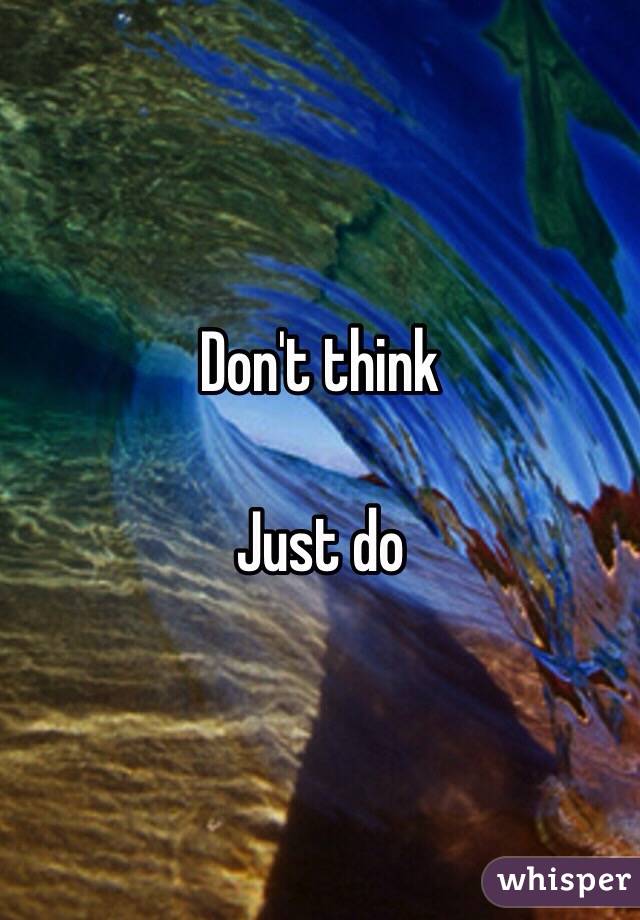 Don't think 

Just do 