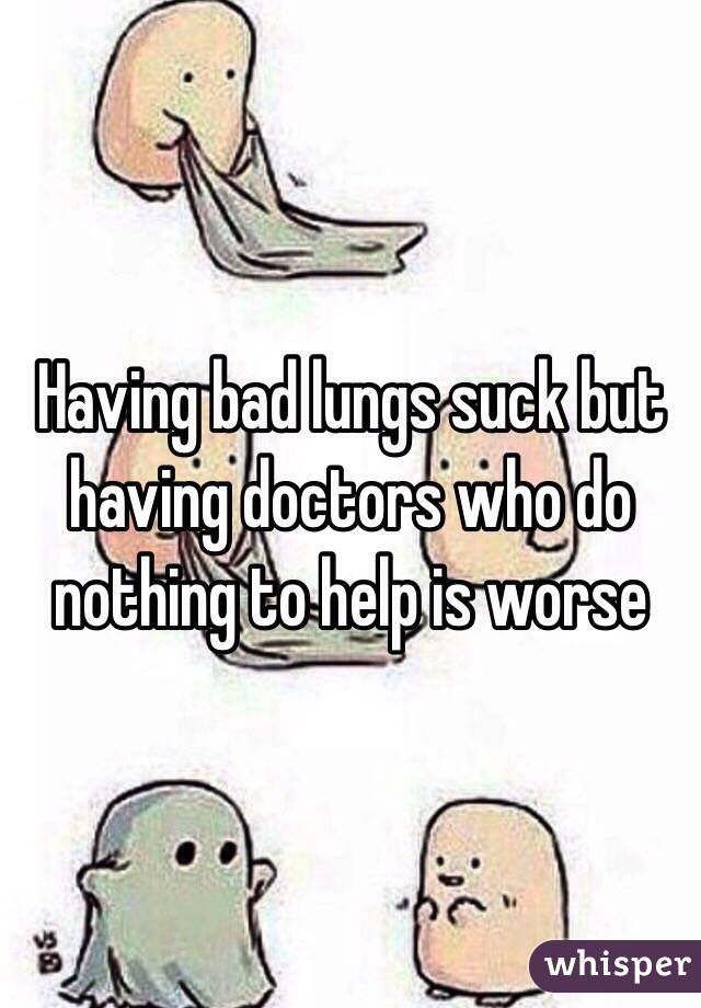 Having bad lungs suck but having doctors who do nothing to help is worse 